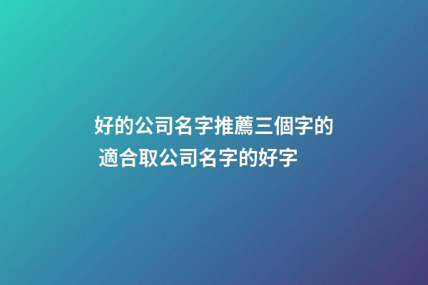 好的公司名字推薦三個字的 適合取公司名字的好字